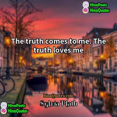 Sylvia Plath Quotes | The truth comes to me. The truth